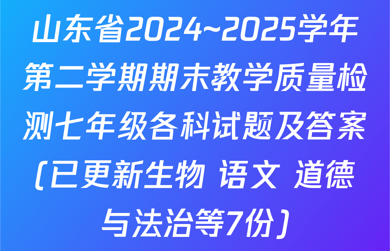 山东省2024~2025学年第二学期期末教学质量检测七年级各科试题及答案(已更新生物 语文 道德与法治等7份)
