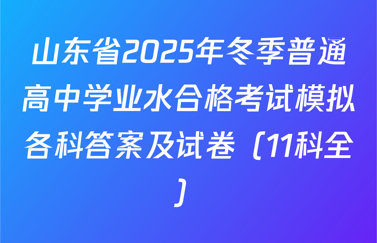 山东省2025年冬季普通高中学业水合格考试模拟各科答案及试卷（11科全）