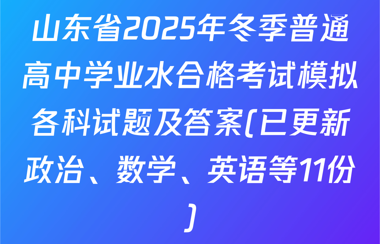 山东省2025年冬季普通高中学业水合格考试模拟各科试题及答案(已更新政治、数学、英语等11份)