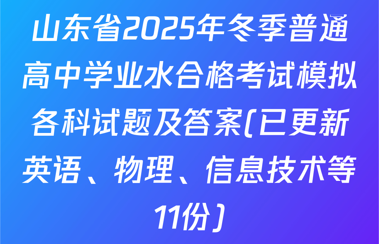 山东省2025年冬季普通高中学业水合格考试模拟各科试题及答案(已更新英语、物理、信息技术等11份)