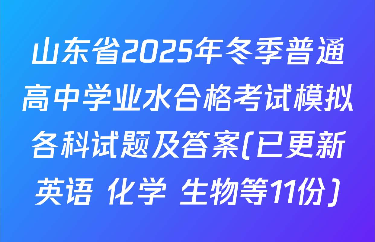山东省2025年冬季普通高中学业水合格考试模拟各科试题及答案(已更新英语 化学 生物等11份)