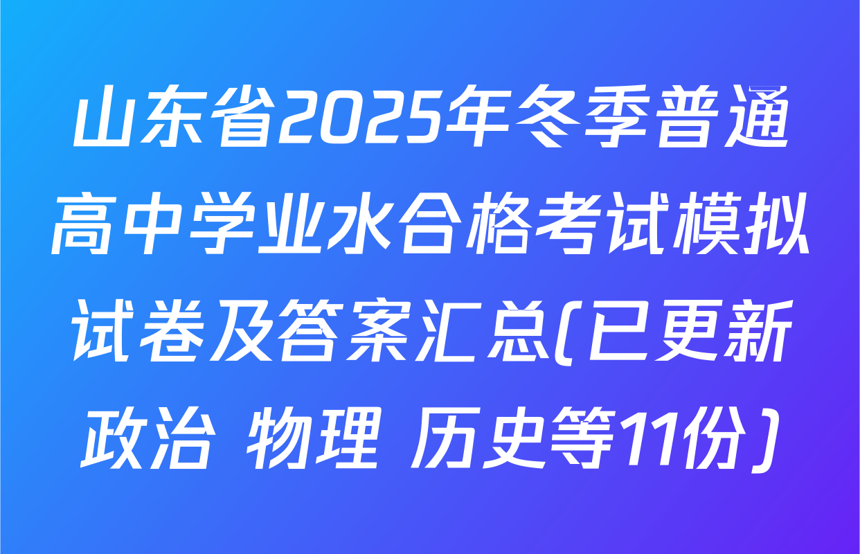 山东省2025年冬季普通高中学业水合格考试模拟试卷及答案汇总(已更新政治 物理 历史等11份)