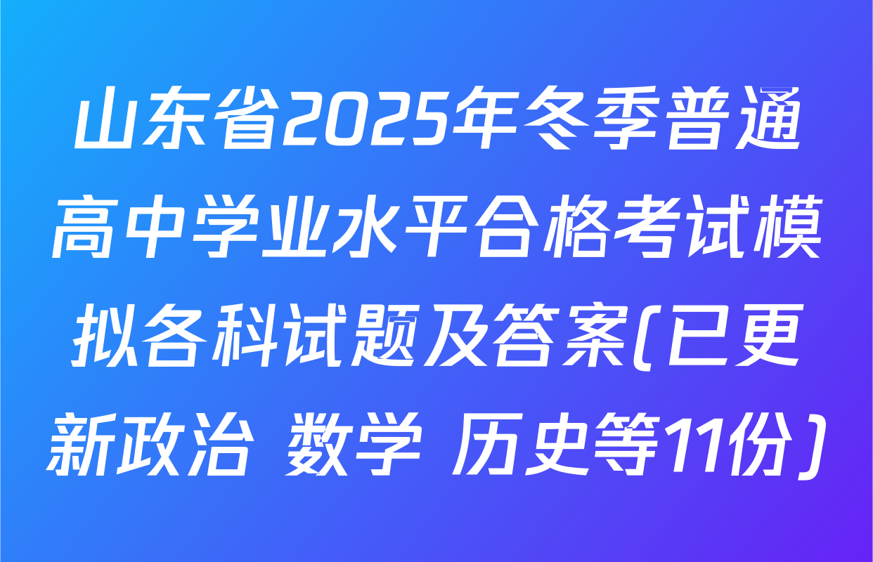 山东省2025年冬季普通高中学业水平合格考试模拟各科试题及答案(已更新政治 数学 历史等11份)