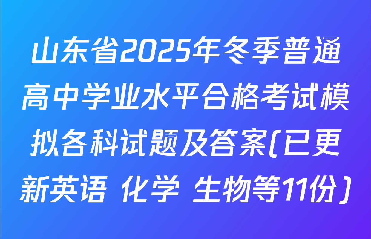 山东省2025年冬季普通高中学业水平合格考试模拟各科试题及答案(已更新英语 化学 生物等11份)