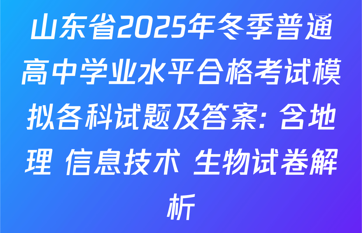 山东省2025年冬季普通高中学业水平合格考试模拟各科试题及答案: 含地理 信息技术 生物试卷解析