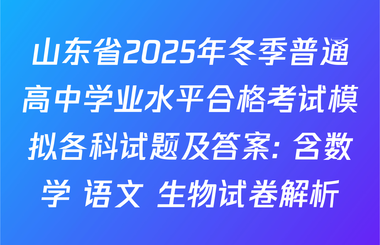 山东省2025年冬季普通高中学业水平合格考试模拟各科试题及答案: 含数学 语文 生物试卷解析