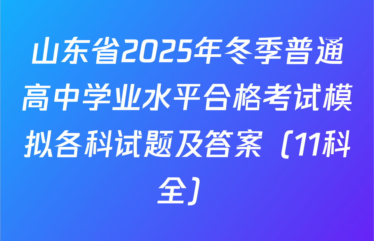 山东省2025年冬季普通高中学业水平合格考试模拟各科试题及答案（11科全）