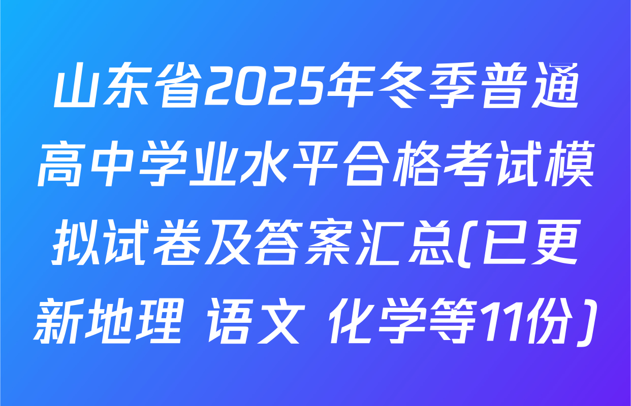 山东省2025年冬季普通高中学业水平合格考试模拟试卷及答案汇总(已更新地理 语文 化学等11份)