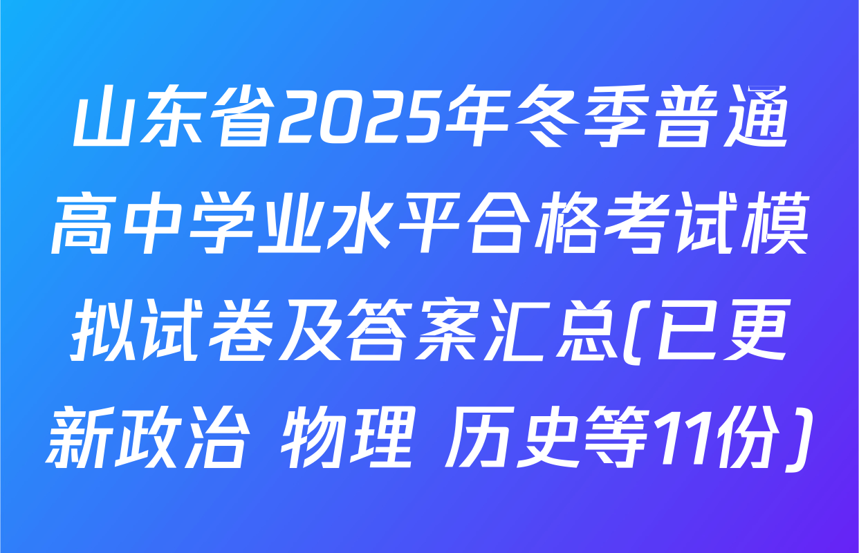 山东省2025年冬季普通高中学业水平合格考试模拟试卷及答案汇总(已更新政治 物理 历史等11份)