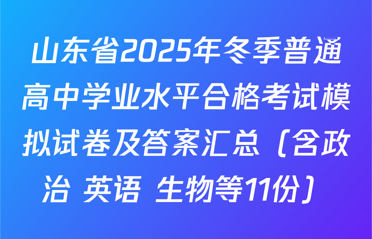 山东省2025年冬季普通高中学业水平合格考试模拟试卷及答案汇总（含政治 英语 生物等11份）