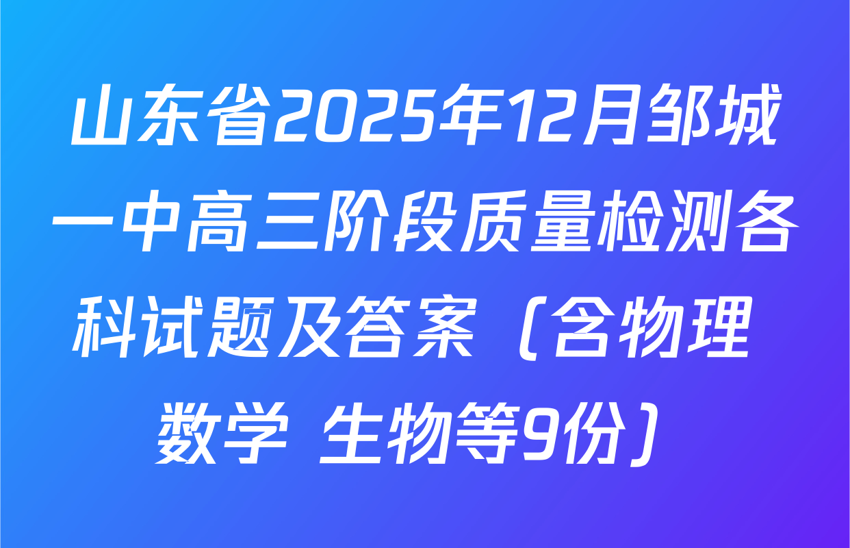 山东省2025年12月邹城一中高三阶段质量检测各科试题及答案（含物理 数学 生物等9份）