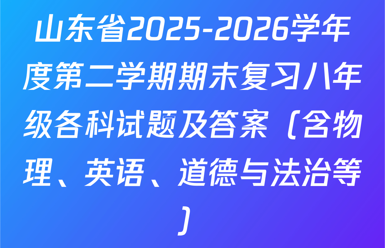 山东省2025-2026学年度第二学期期末复习八年级各科试题及答案（含物理、英语、道德与法治等）
