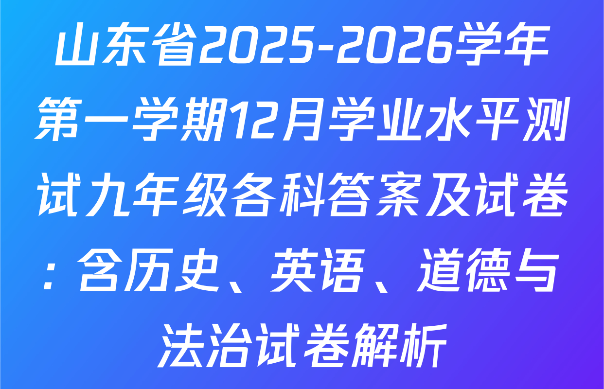 山东省2025-2026学年第一学期12月学业水平测试九年级各科答案及试卷: 含历史、英语、道德与法治试卷解析