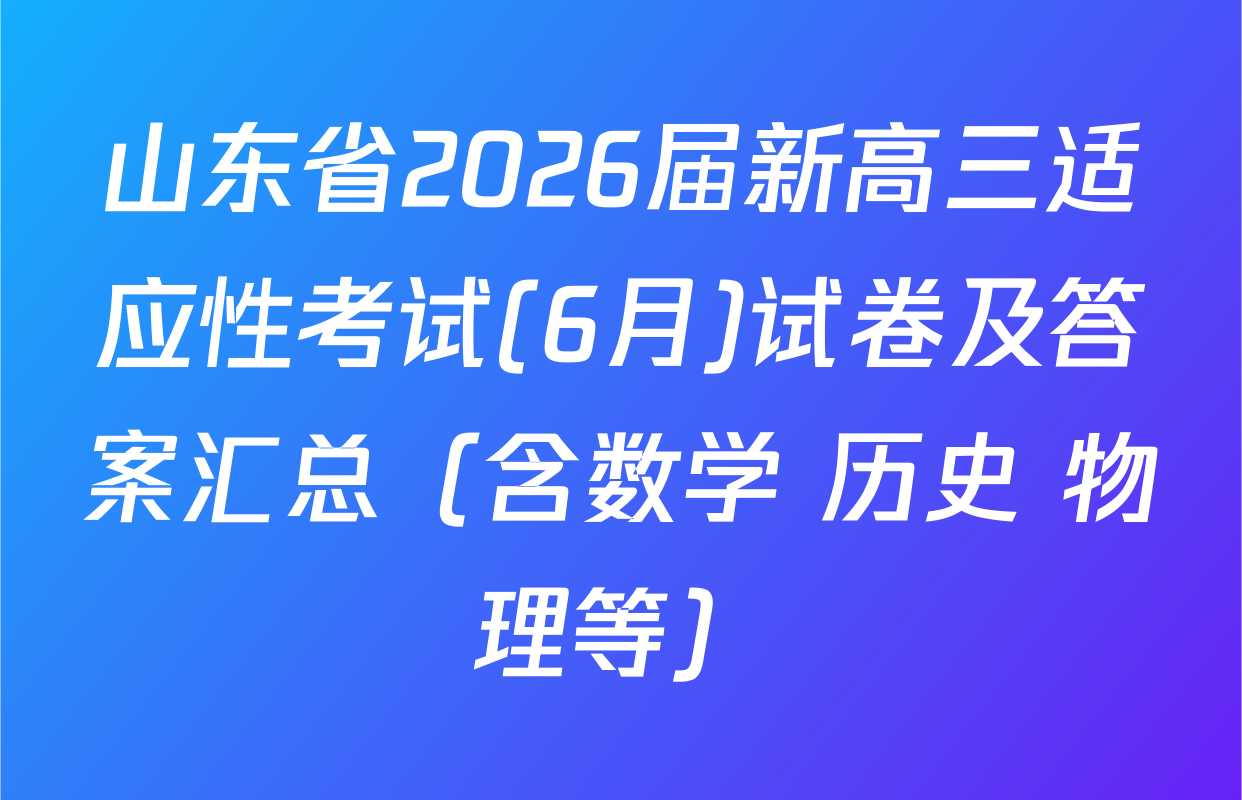 山东省2026届新高三适应性考试(6月)试卷及答案汇总（含数学 历史 物理等）