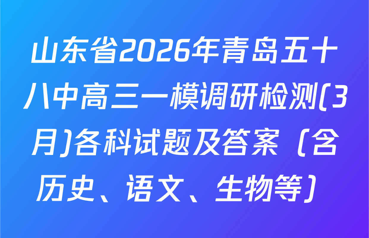 山东省2026年青岛五十八中高三一模调研检测(3月)各科试题及答案（含历史、语文、生物等）