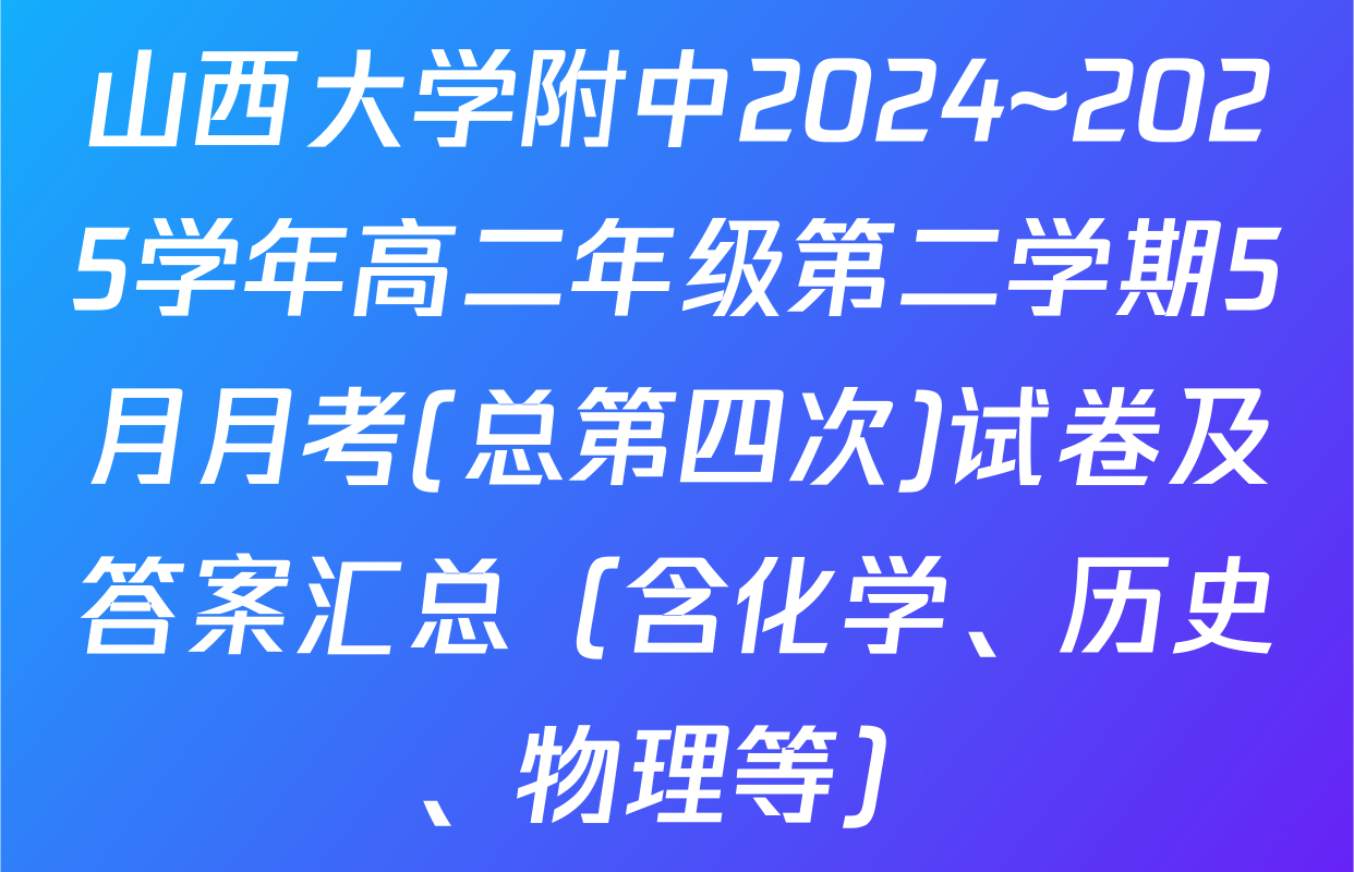 山西大学附中2024~2025学年高二年级第二学期5月月考(总第四次)试卷及答案汇总（含化学、历史、物理等）