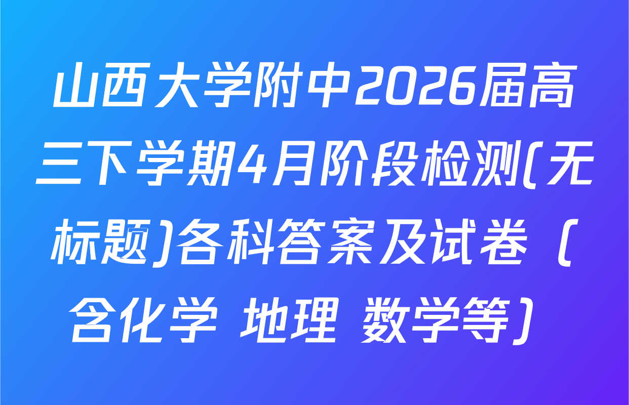 山西大学附中2026届高三下学期4月阶段检测(无标题)各科答案及试卷（含化学 地理 数学等）