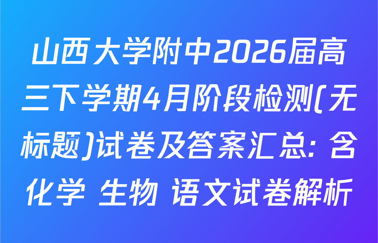 山西大学附中2026届高三下学期4月阶段检测(无标题)试卷及答案汇总: 含化学 生物 语文试卷解析