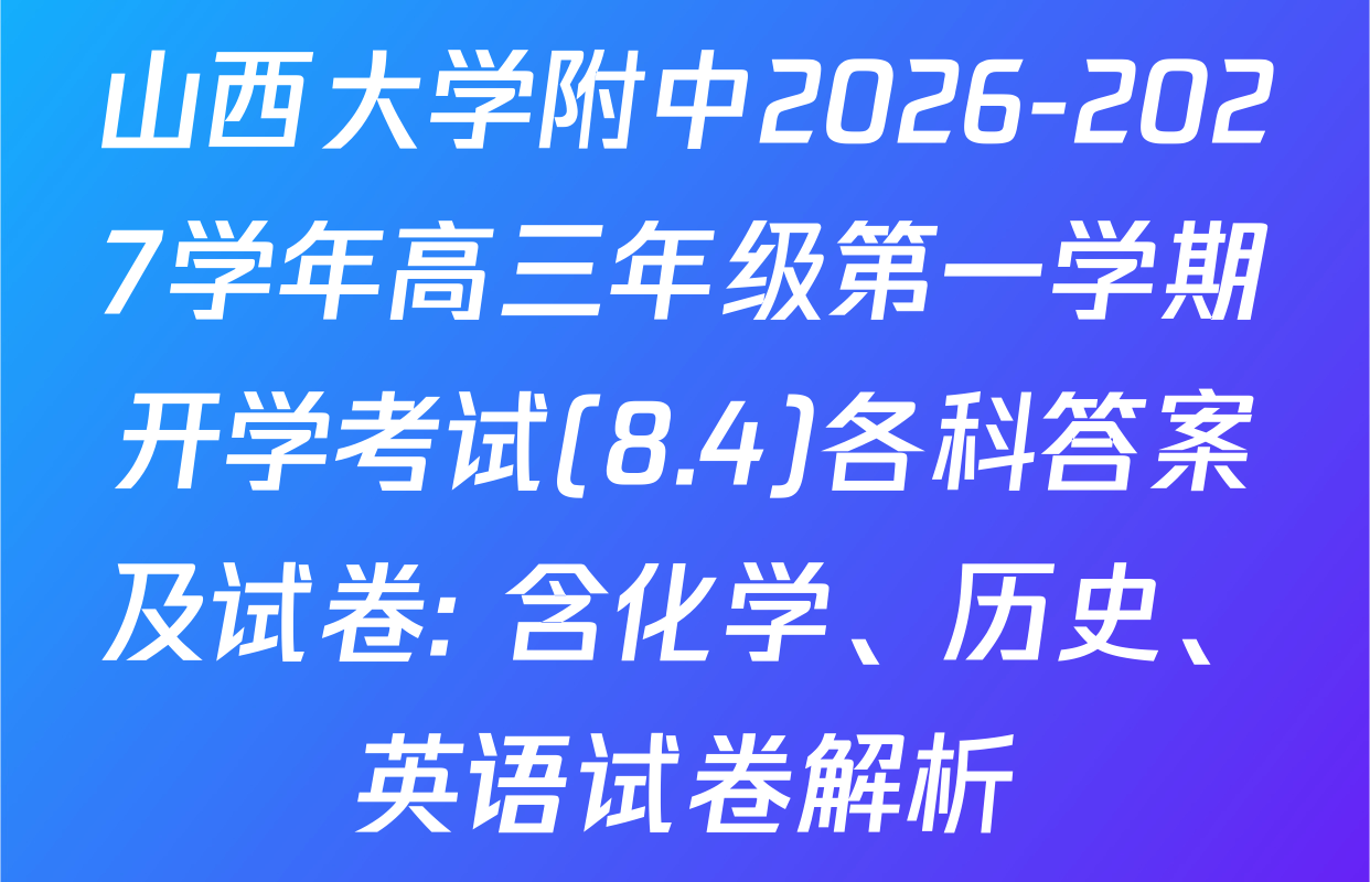 山西大学附中2026-2027学年高三年级第一学期开学考试(8.4)各科答案及试卷: 含化学、历史、英语试卷解析