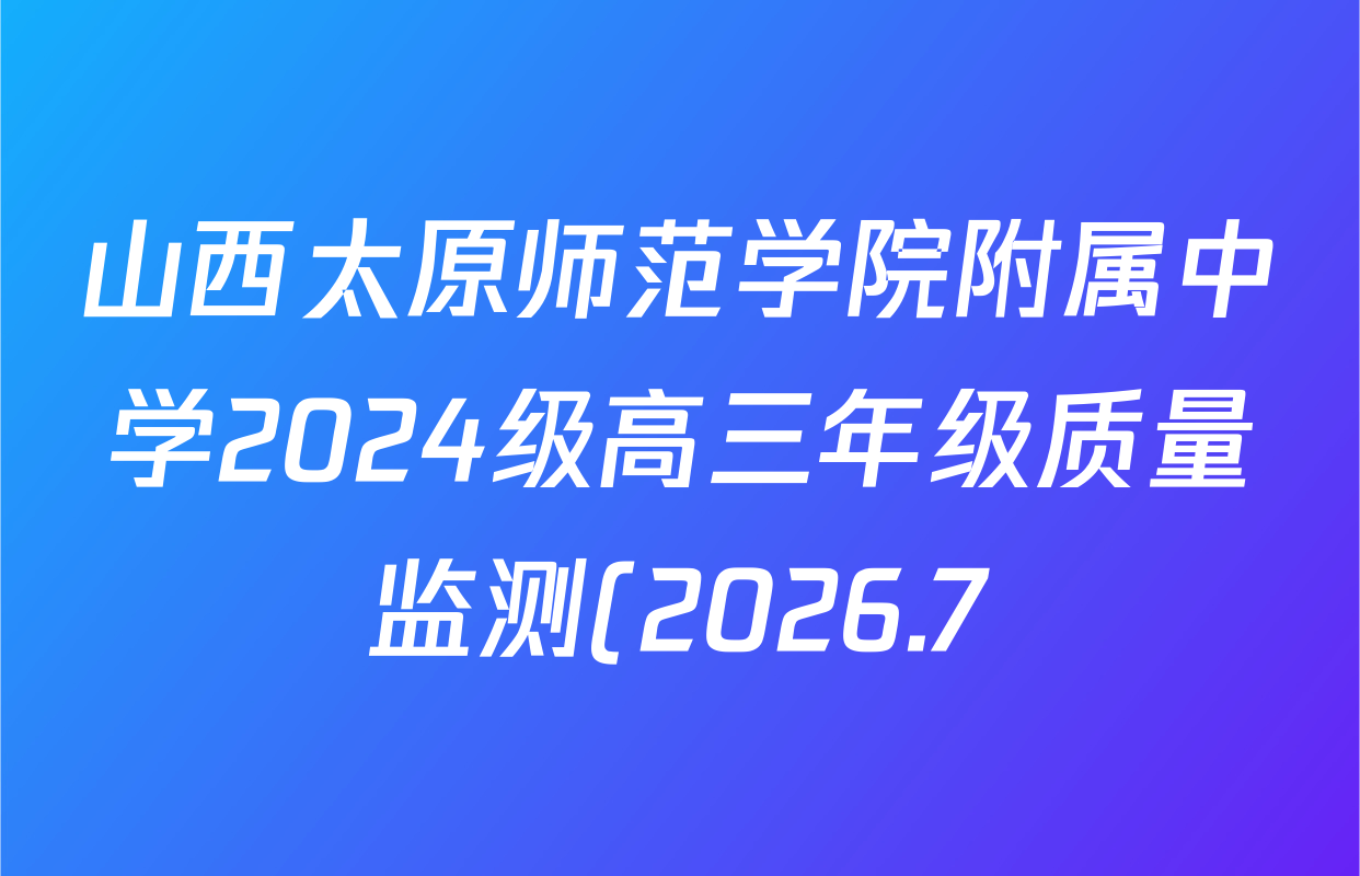 山西太原师范学院附属中学2024级高三年级质量监测(2026.7)试卷及答案汇总(含地理 生物 语文等) 山西太原师范学院附属中学2024级高三年级质量监测(2026.7)试卷及答案汇总(含地理 生物 语文等)