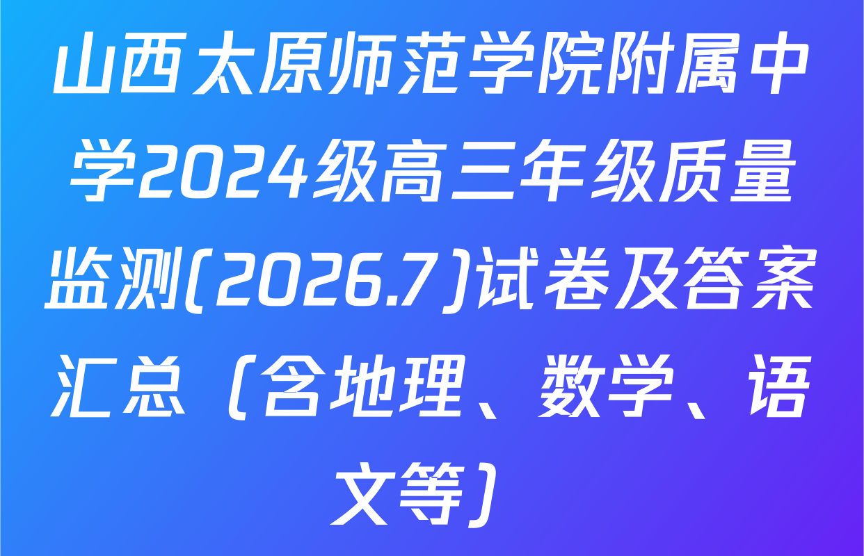 山西太原师范学院附属中学2024级高三年级质量监测(2026.7)试卷及答案汇总（含地理、数学、语文等）