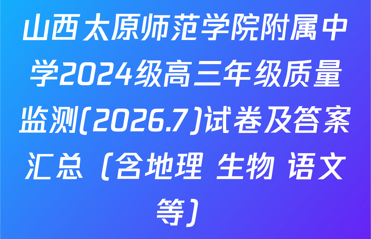 山西太原师范学院附属中学2024级高三年级质量监测(2026.7)试卷及答案汇总（含地理 生物 语文等）