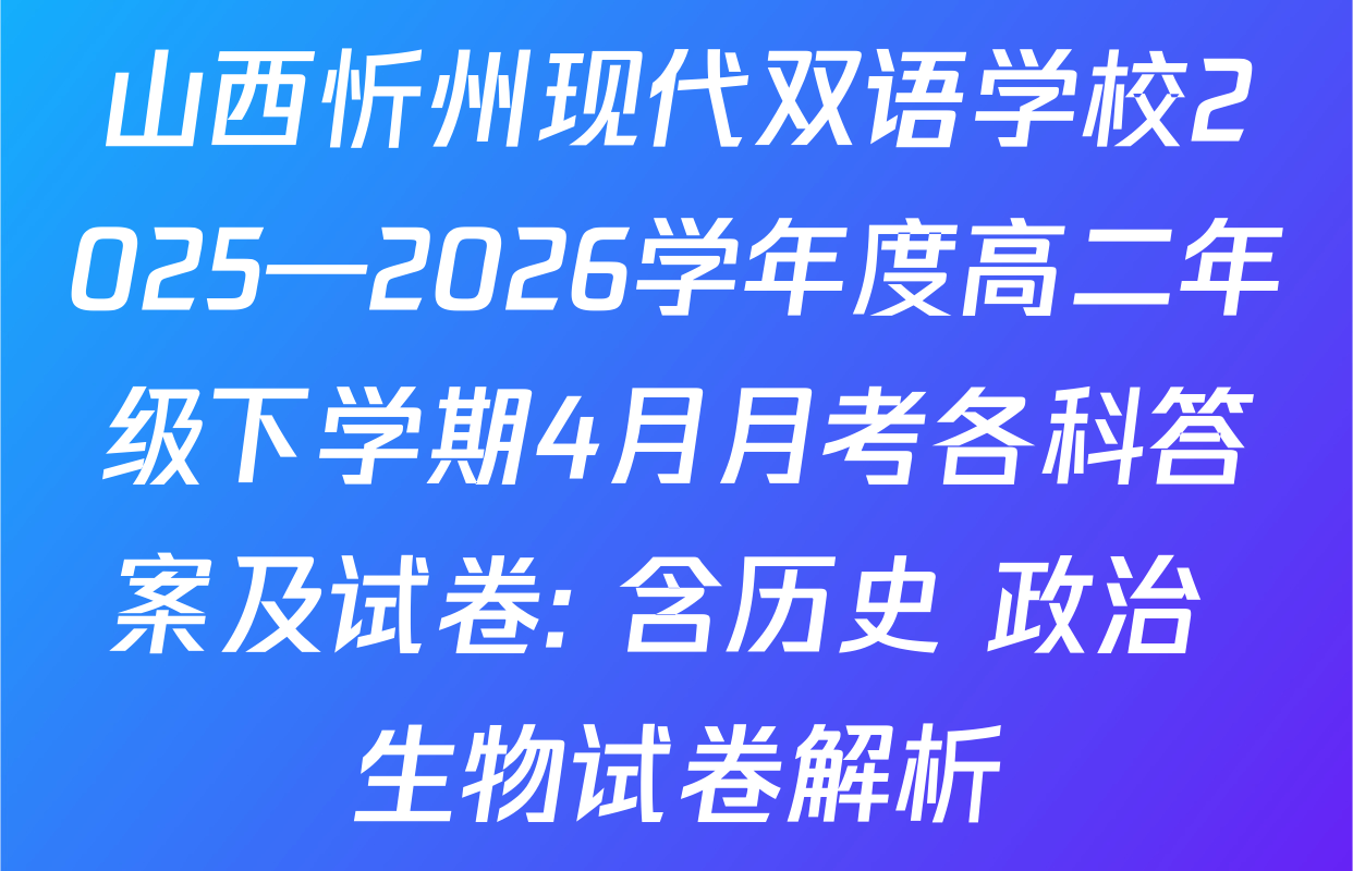 山西忻州现代双语学校2025—2026学年度高二年级下学期4月月考各科答案及试卷: 含历史 政治 生物试卷解析