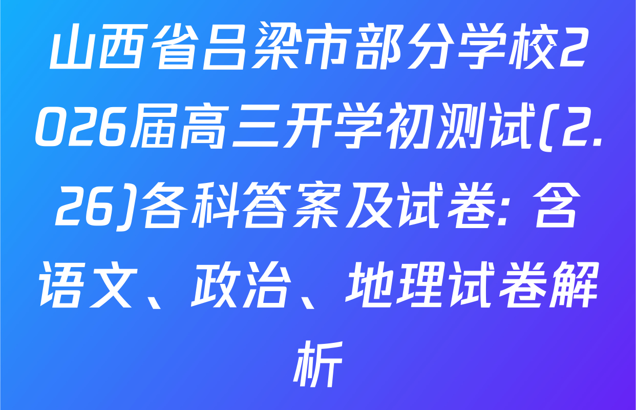 山西省吕梁市部分学校2026届高三开学初测试(2.26)各科答案及试卷: 含语文、政治、地理试卷解析