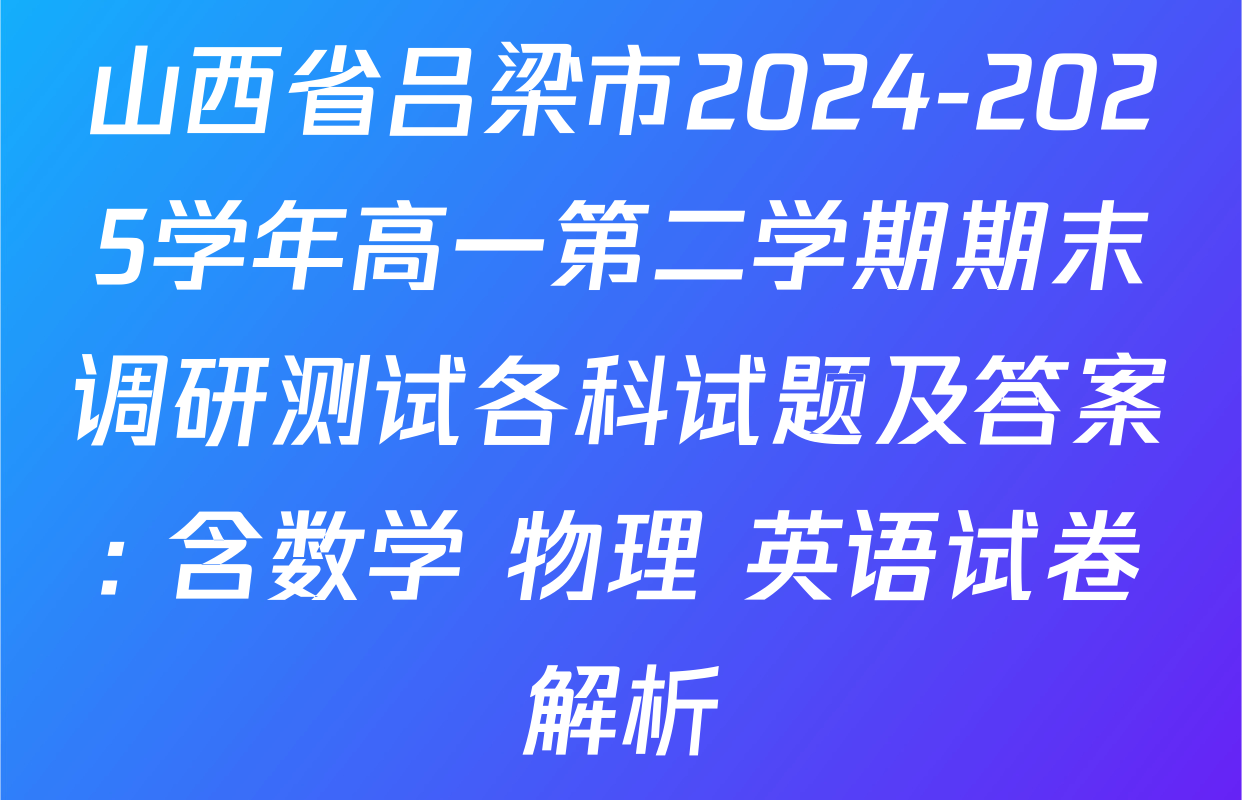 山西省吕梁市2024-2025学年高一第二学期期末调研测试各科试题及答案: 含数学 物理 英语试卷解析