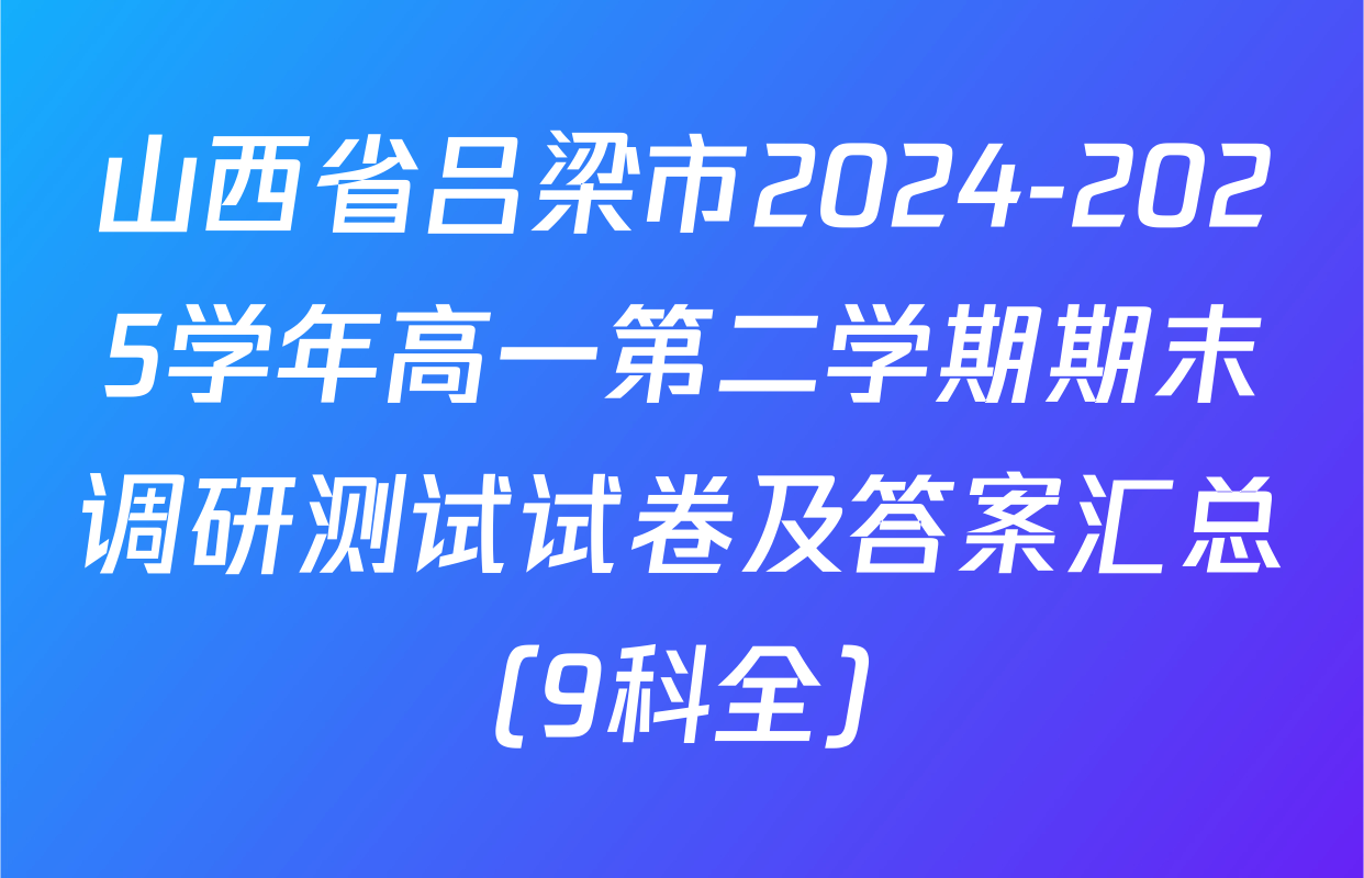 山西省吕梁市2024-2025学年高一第二学期期末调研测试试卷及答案汇总（9科全）