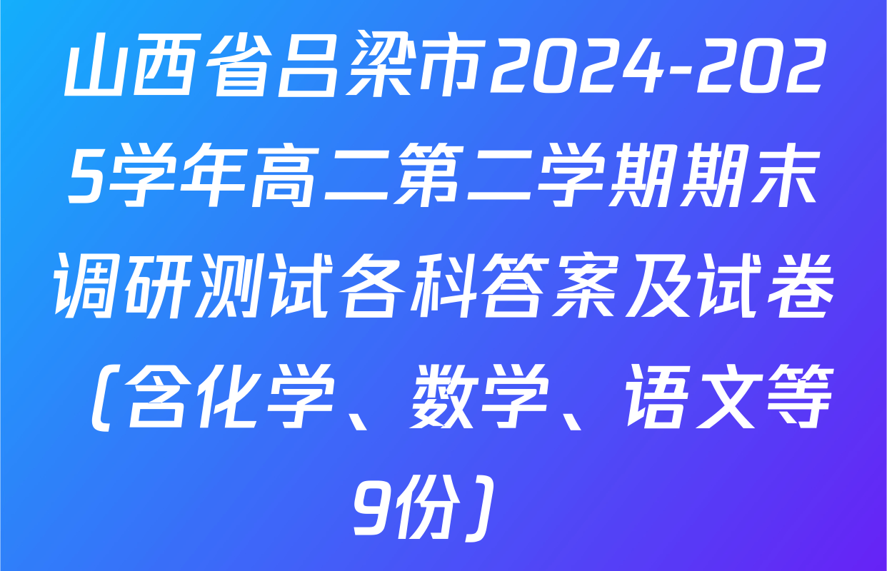 山西省吕梁市2024-2025学年高二第二学期期末调研测试各科答案及试卷（含化学、数学、语文等9份）