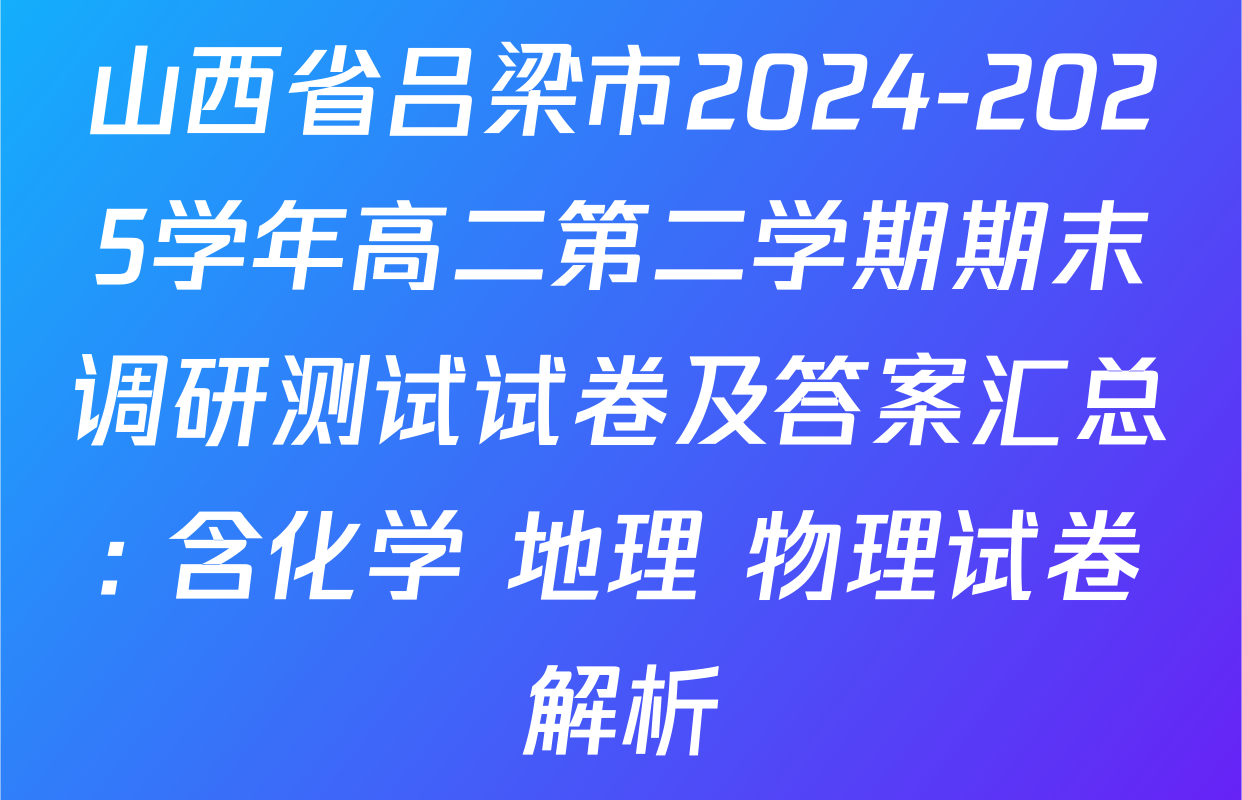 山西省吕梁市2024-2025学年高二第二学期期末调研测试试卷及答案汇总: 含化学 地理 物理试卷解析