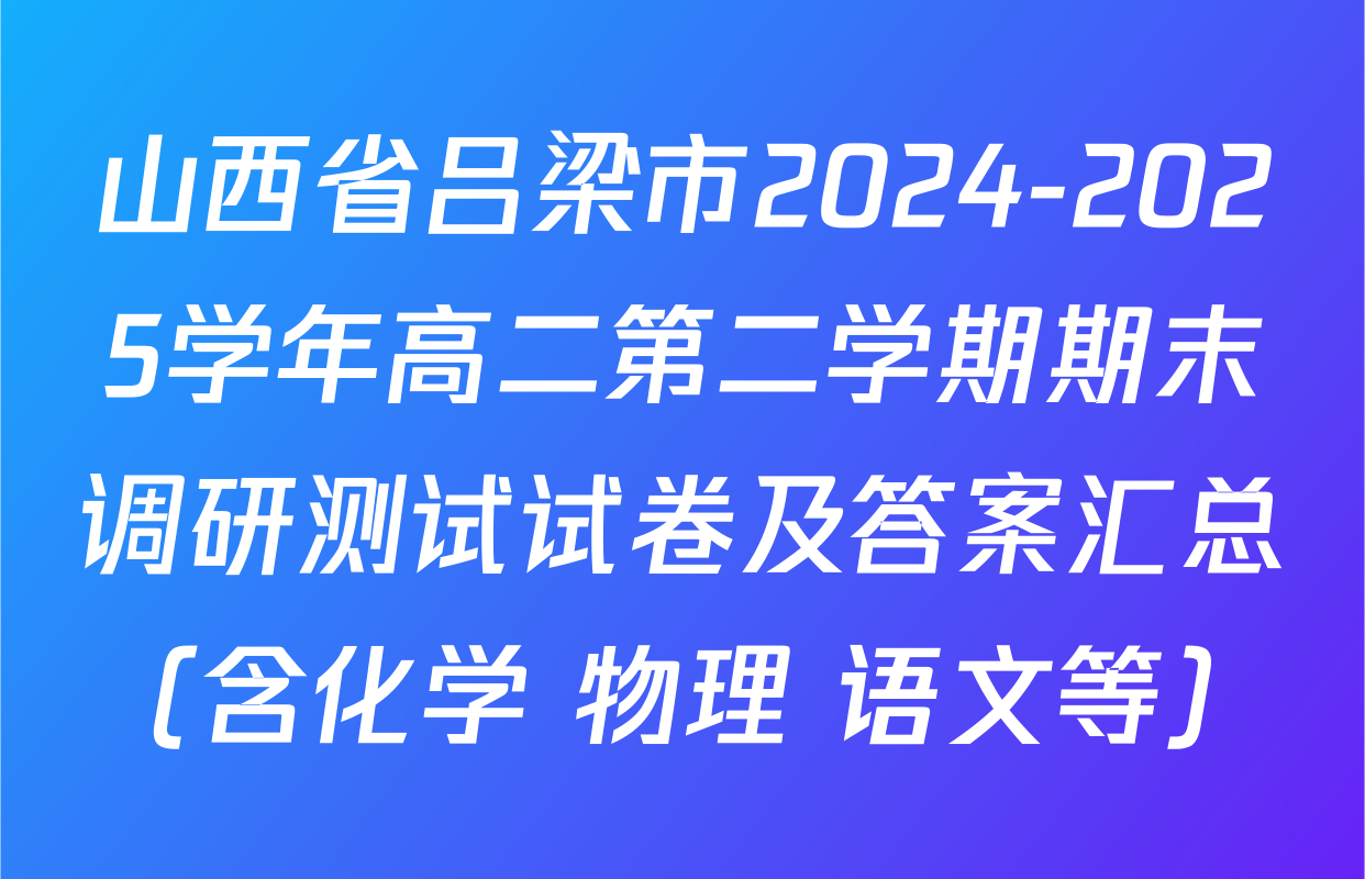 山西省吕梁市2024-2025学年高二第二学期期末调研测试试卷及答案汇总（含化学 物理 语文等）
