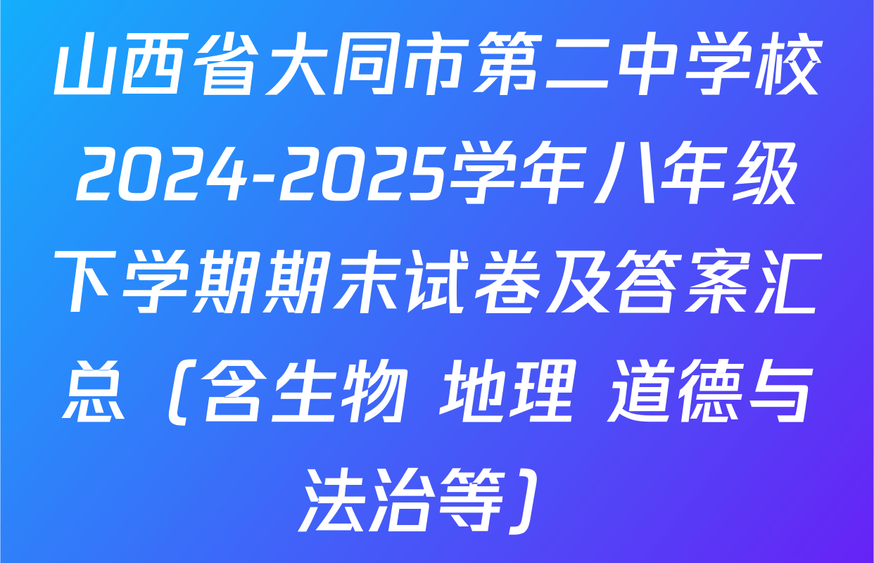 山西省大同市第二中学校2024-2025学年八年级下学期期末试卷及答案汇总（含生物 地理 道德与法治等）