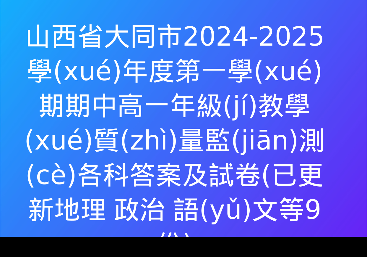 山西省大同市2024-2025學(xué)年度第一學(xué)期期中高一年級(jí)教學(xué)質(zhì)量監(jiān)測(cè)各科答案及試卷(已更新地理 政治 語(yǔ)文等9份)