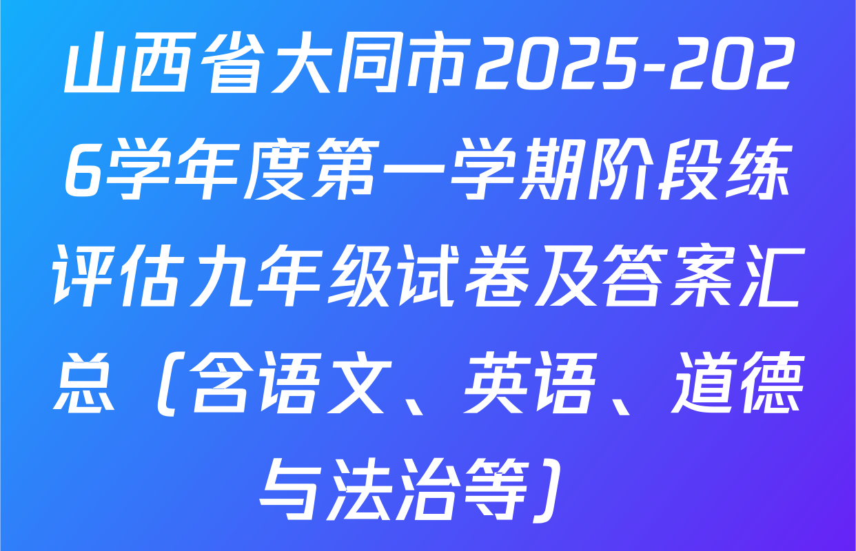 山西省大同市2025-2026学年度第一学期阶段练评估九年级试卷及答案汇总（含语文、英语、道德与法治等）