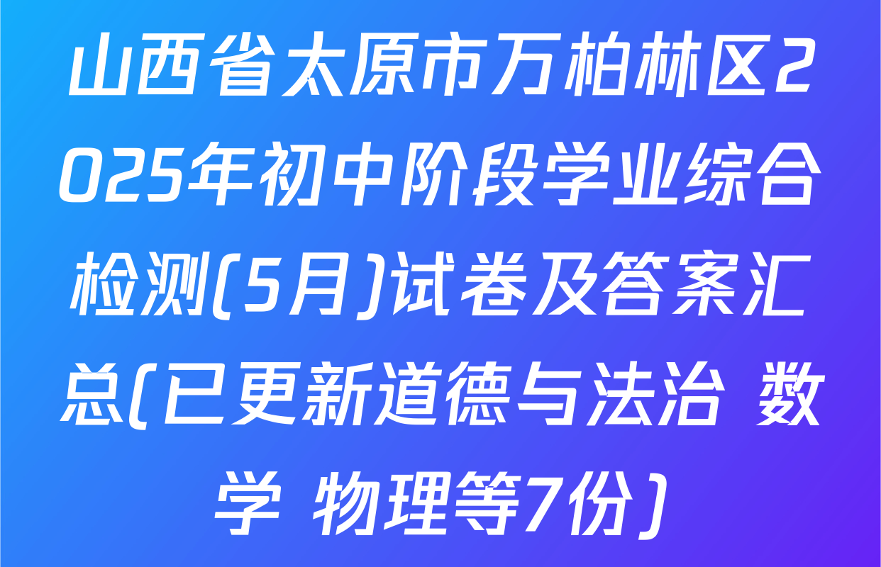 山西省太原市万柏林区2025年初中阶段学业综合检测(5月)试卷及答案汇总(已更新道德与法治 数学 物理等7份)