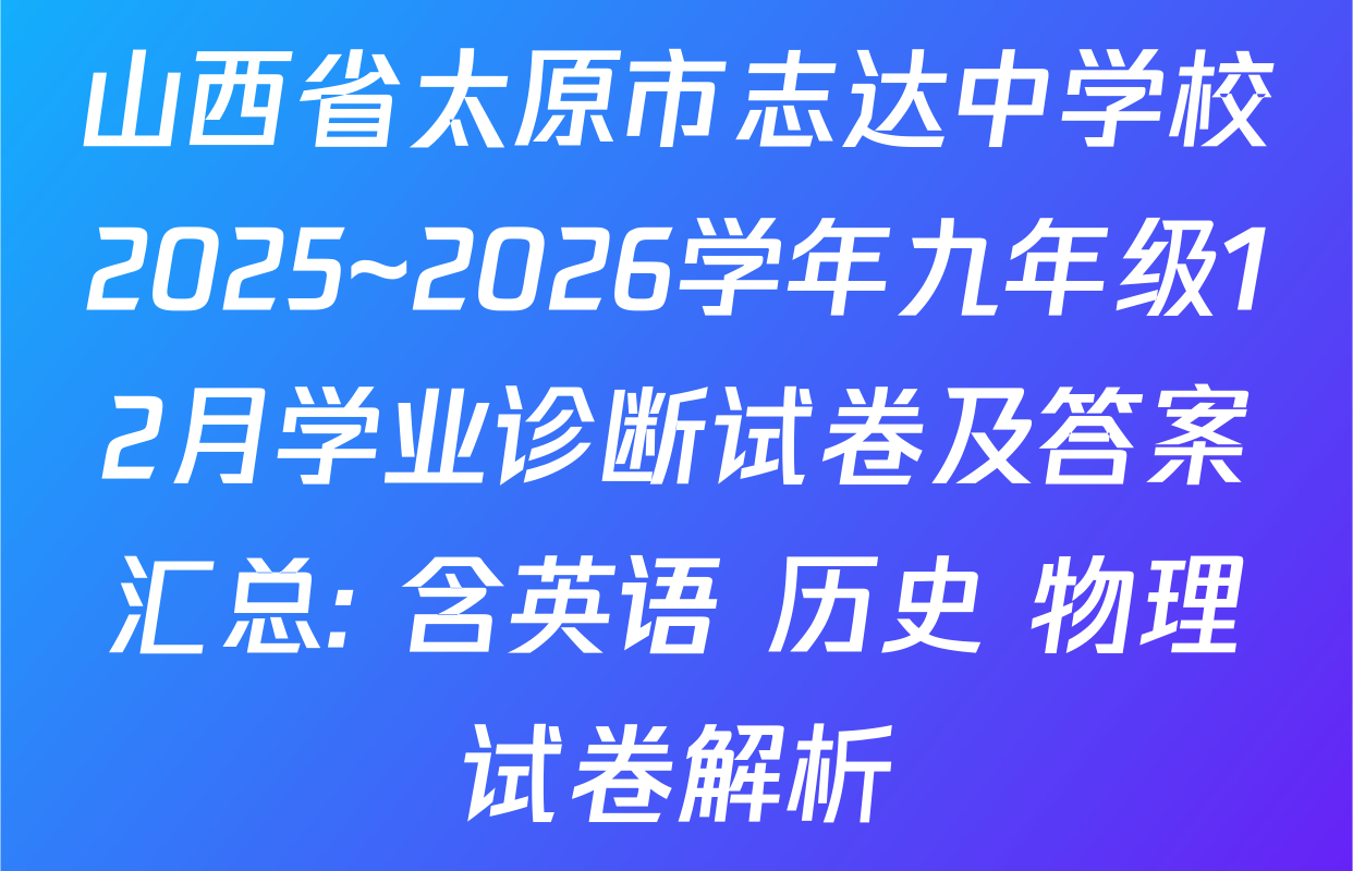 山西省太原市志达中学校2025~2026学年九年级12月学业诊断试卷及答案汇总: 含英语 历史 物理试卷解析
