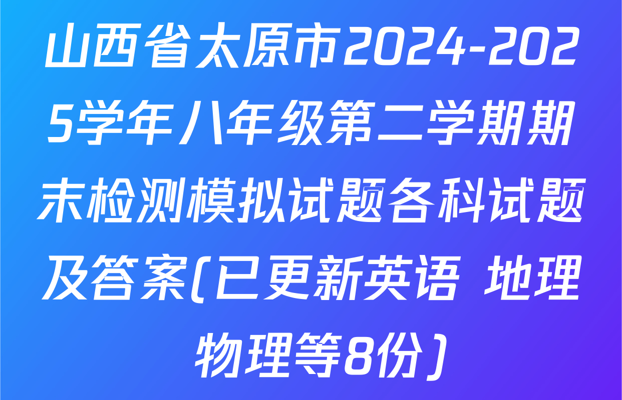 山西省太原市2024-2025学年八年级第二学期期末检测模拟试题各科试题及答案(已更新英语 地理 物理等8份)