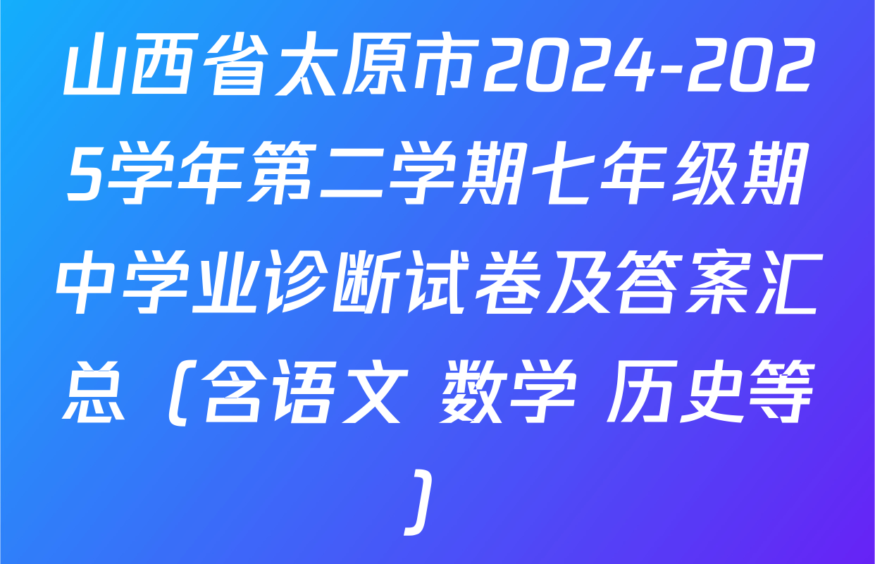 山西省太原市2024-2025学年第二学期七年级期中学业诊断试卷及答案汇总（含语文 数学 历史等）