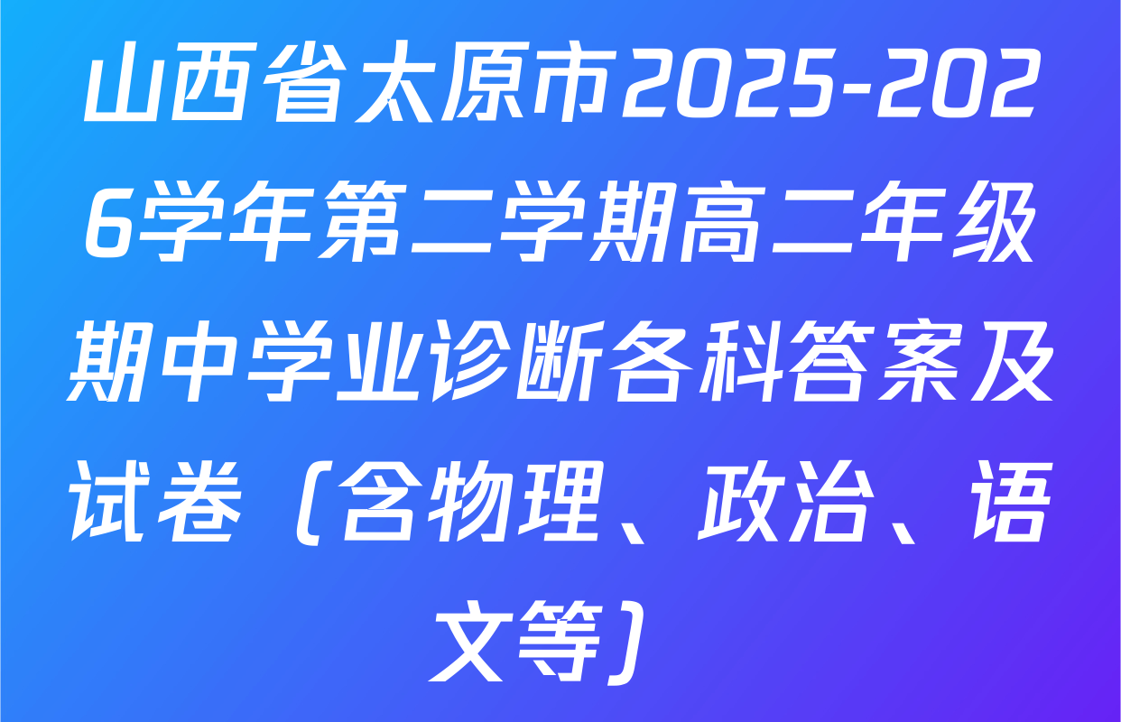 山西省太原市2025-2026学年第二学期高二年级期中学业诊断各科答案及试卷（含物理、政治、语文等）
