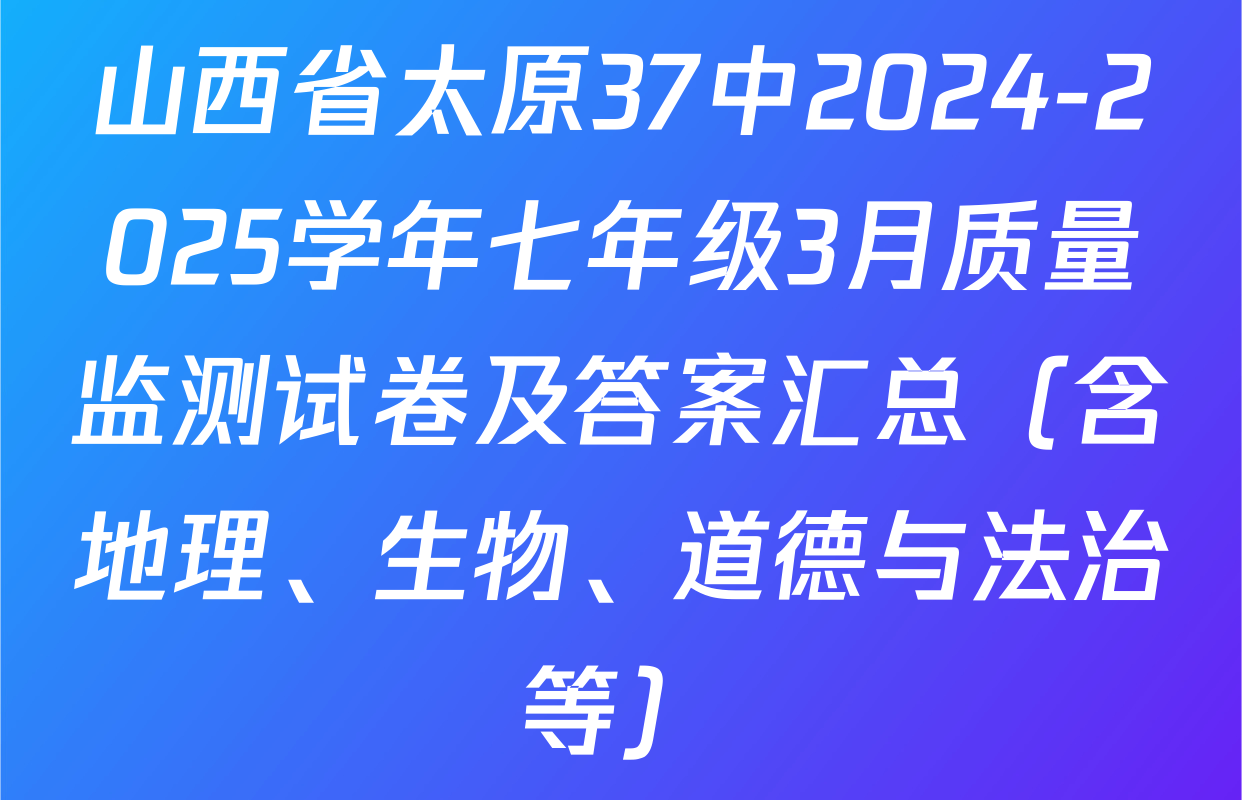 山西省太原37中2024-2025学年七年级3月质量监测试卷及答案汇总（含地理、生物、道德与法治等）