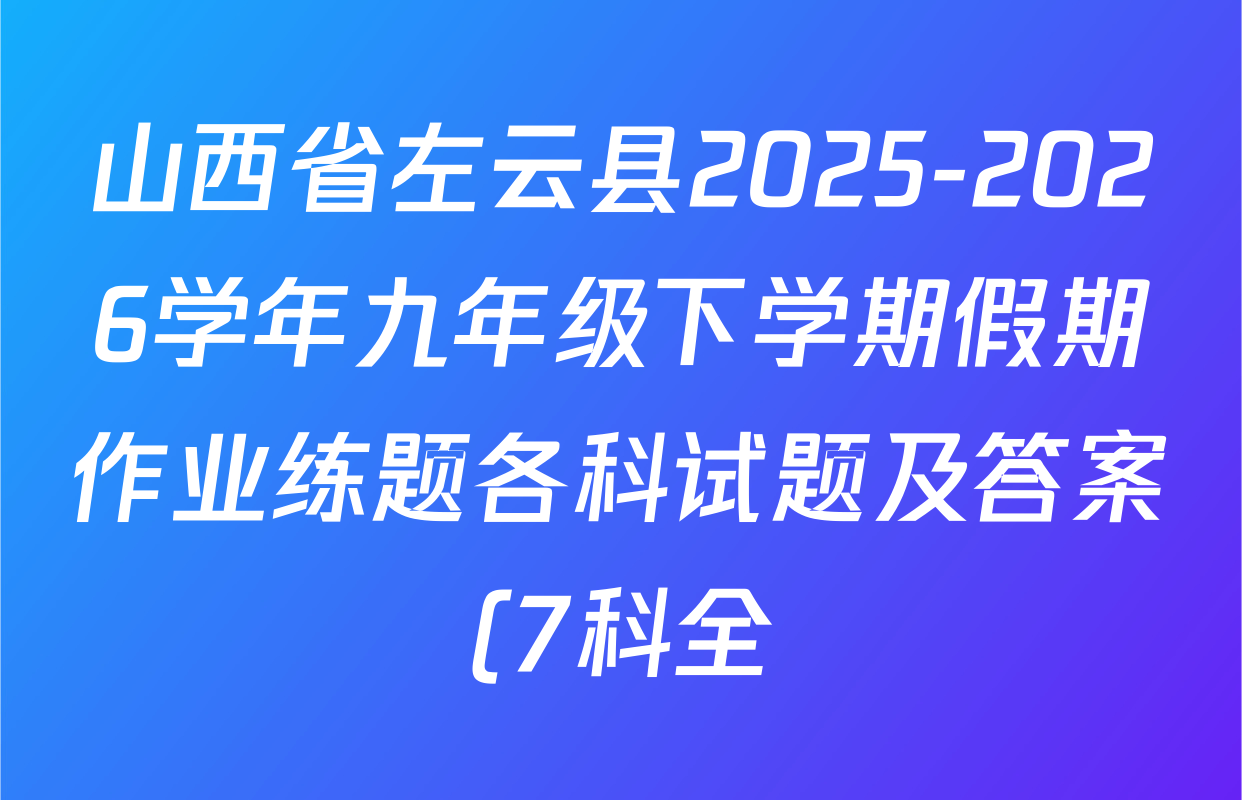 山西省左云县2025-2026学年九年级下学期假期作业练题各科试题及答案(7科全) 山西省左云县2025-2026学年九年级下学期假期作业练题各科试题及答案(7科全)
