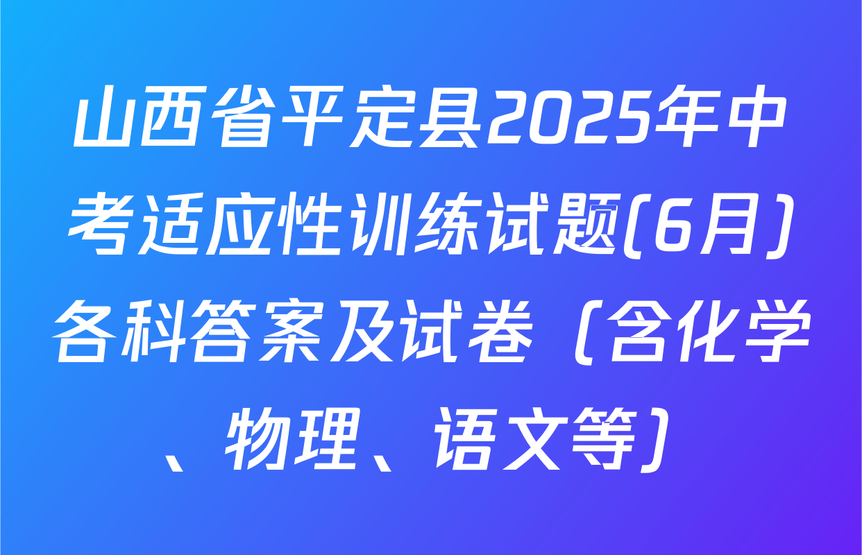 山西省平定县2025年中考适应性训练试题(6月)各科答案及试卷（含化学、物理、语文等）