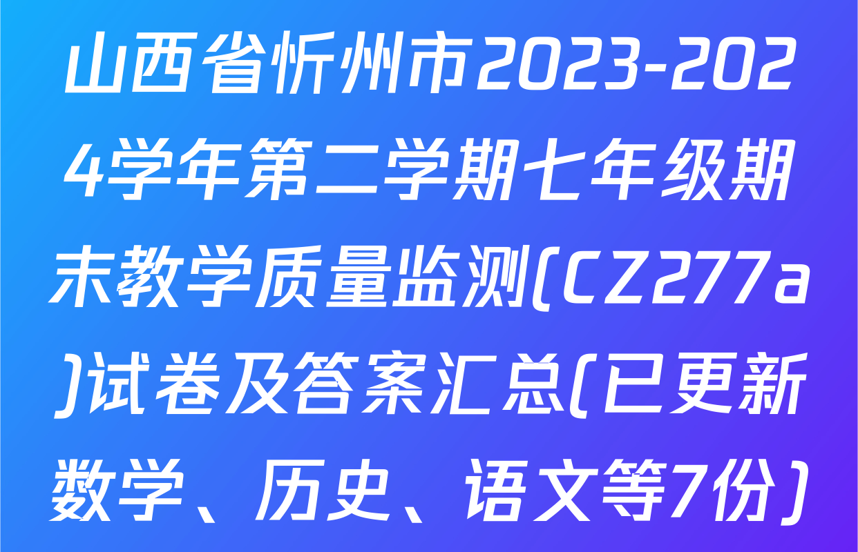 山西省忻州市2023-2024学年第二学期七年级期末教学质量监测(CZ277a)试卷及答案汇总(已更新数学、历史、语文等7份)