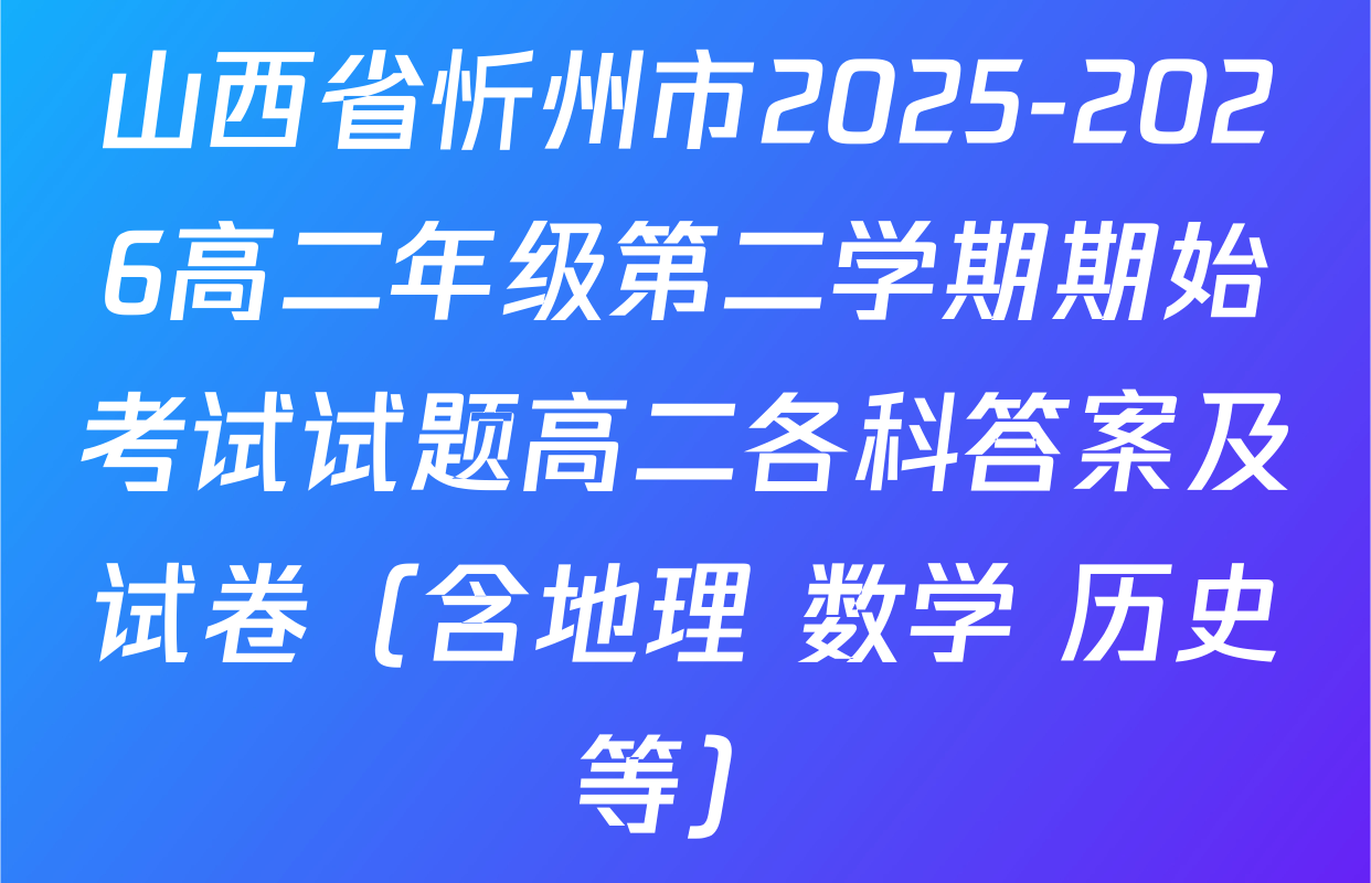 山西省忻州市2025-2026高二年级第二学期期始考试试题高二各科答案及试卷（含地理 数学 历史等）