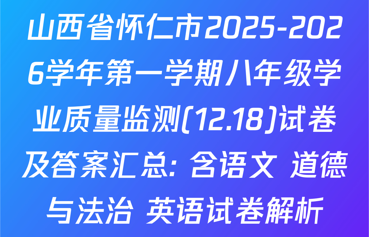山西省怀仁市2025-2026学年第一学期八年级学业质量监测(12.18)试卷及答案汇总: 含语文 道德与法治 英语试卷解析
