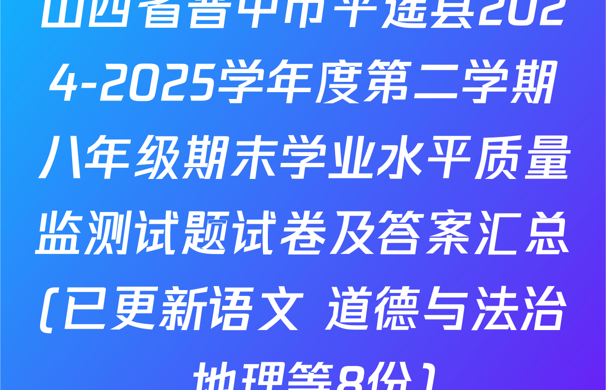 山西省晋中市平遥县2024-2025学年度第二学期八年级期末学业水平质量监测试题试卷及答案汇总(已更新语文 道德与法治 地理等8份)