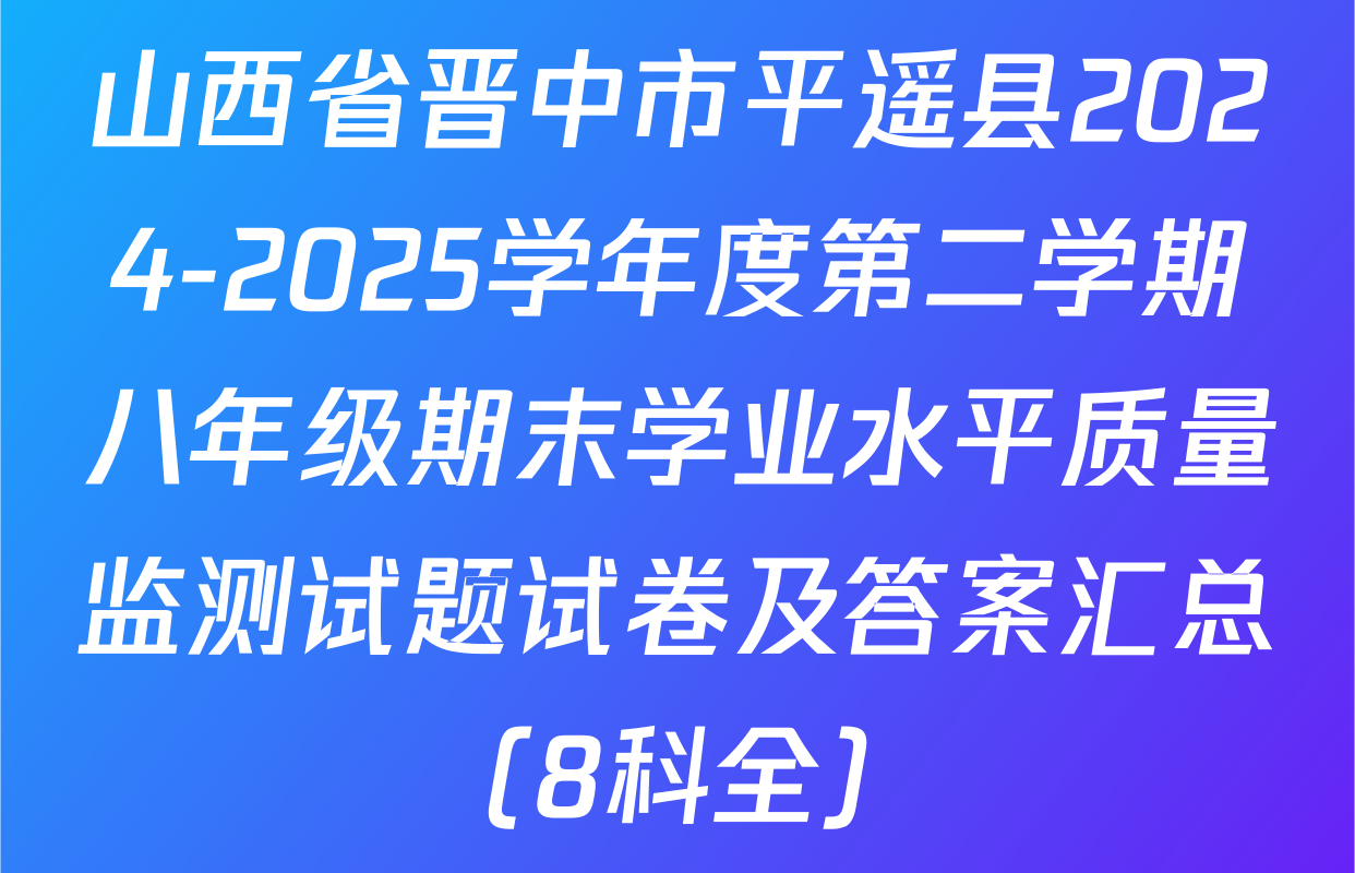 山西省晋中市平遥县2024-2025学年度第二学期八年级期末学业水平质量监测试题试卷及答案汇总（8科全）