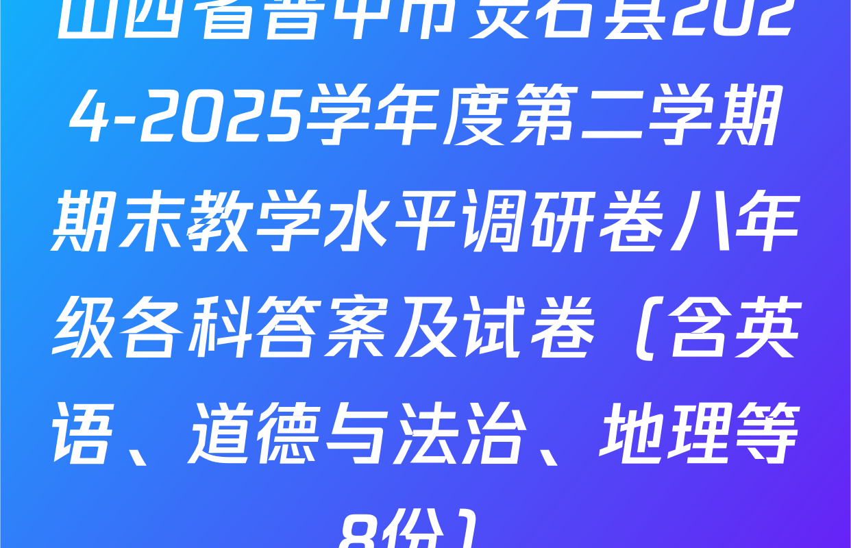 山西省晋中市灵石县2024-2025学年度第二学期期末教学水平调研卷八年级各科答案及试卷（含英语、道德与法治、地理等8份）